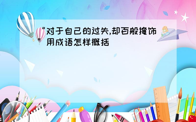 “对于自己的过失,却百般掩饰”用成语怎样概括