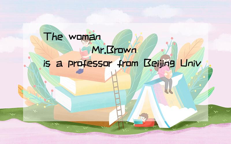 The woman ________ Mr.Brown is a professor from Beijing Univ