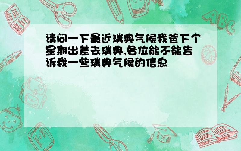 请问一下最近瑞典气候我爸下个星期出差去瑞典,各位能不能告诉我一些瑞典气候的信息