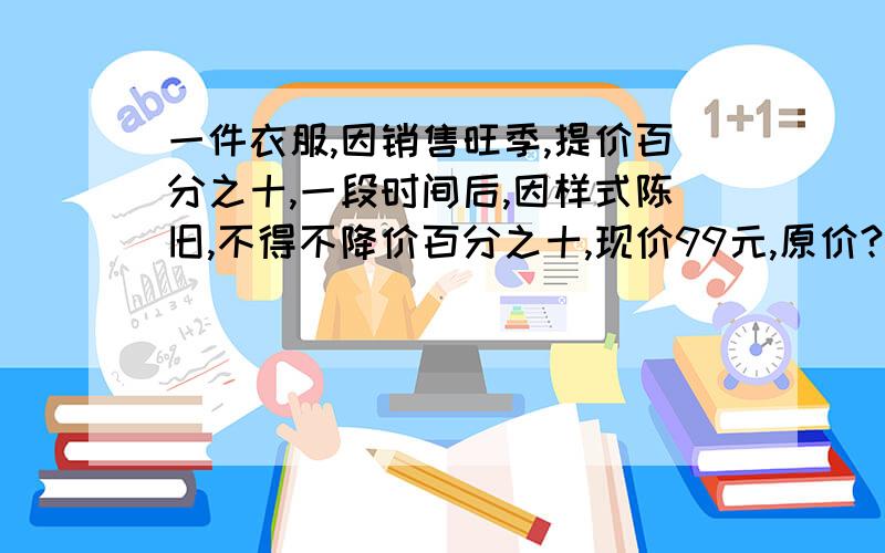 一件衣服,因销售旺季,提价百分之十,一段时间后,因样式陈旧,不得不降价百分之十,现价99元,原价?