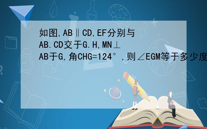 如图,AB‖CD,EF分别与AB.CD交于G.H,MN⊥AB于G,角CHG=124°,则∠EGM等于多少度?