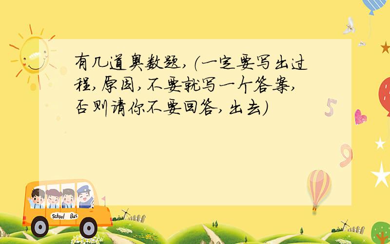 有几道奥数题,（一定要写出过程,原因,不要就写一个答案,否则请你不要回答,出去）