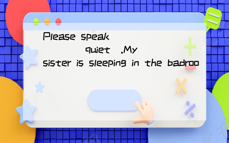 Please speak ____(quiet).My sister is sleeping in the badroo