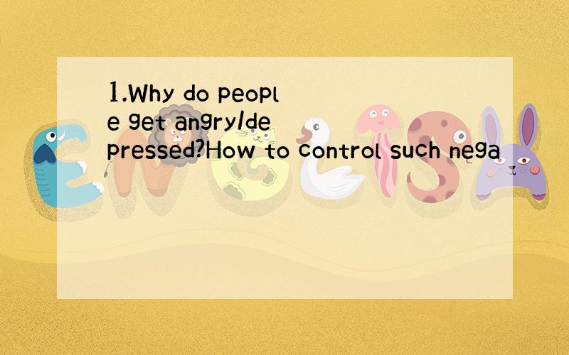 1.Why do people get angry/depressed?How to control such nega