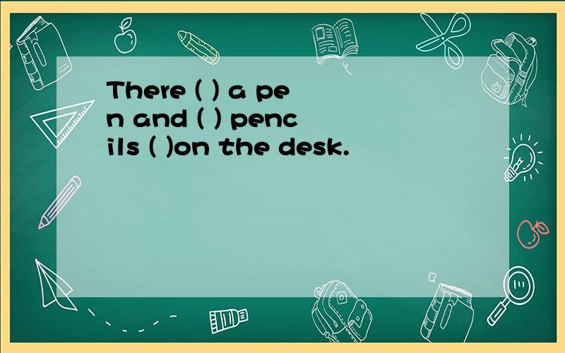 There ( ) a pen and ( ) pencils ( )on the desk.