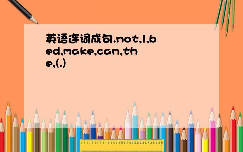 英语连词成句.not,l,bed,make,can,the,(.)