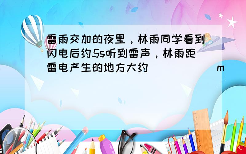 雷雨交加的夜里，林雨同学看到闪电后约5s听到雷声，林雨距雷电产生的地方大约______m．（声音在空气中传播速度约为34