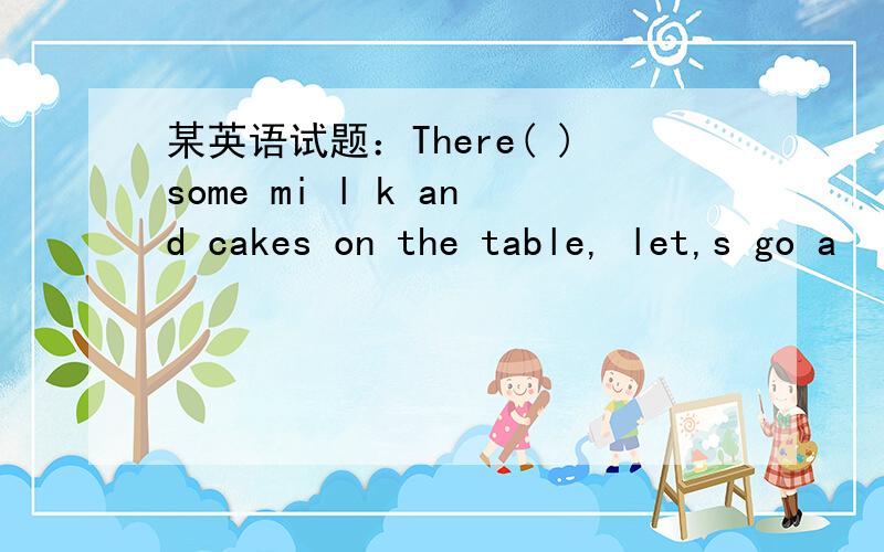 某英语试题：There( )some mi l k and cakes on the table, let,s go a