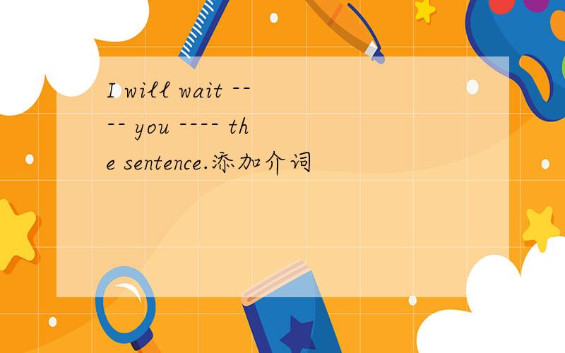 I will wait ---- you ---- the sentence.添加介词