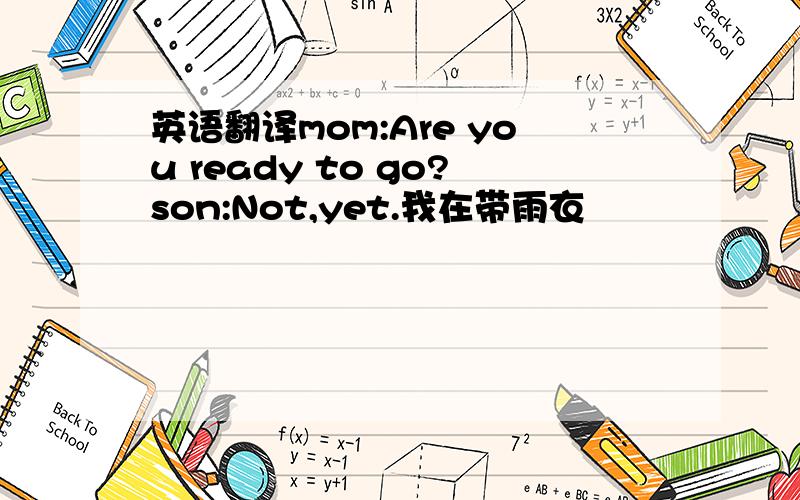 英语翻译mom:Are you ready to go?son:Not,yet.我在带雨衣