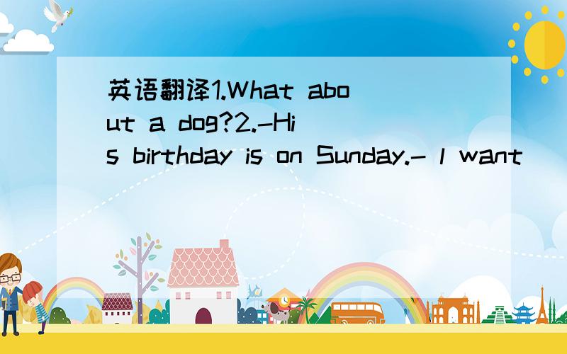 英语翻译1.What about a dog?2.-His birthday is on Sunday.- l want