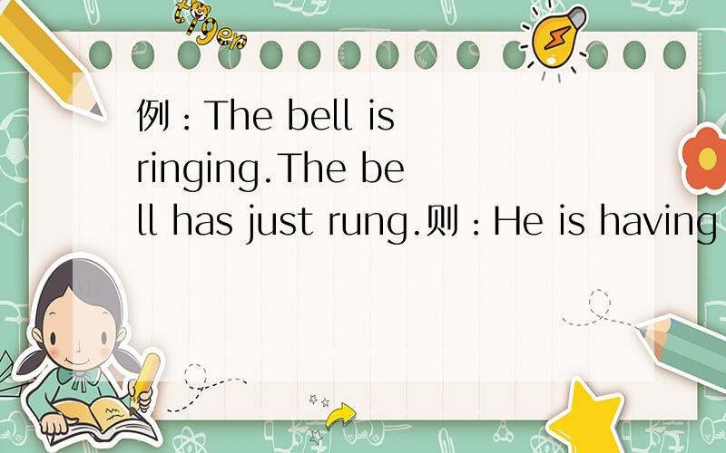 例：The bell is ringing.The bell has just rung.则：He is having