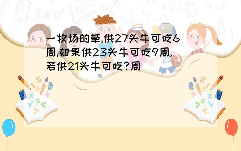 一牧场的草,供27头牛可吃6周,如果供23头牛可吃9周,若供21头牛可吃?周