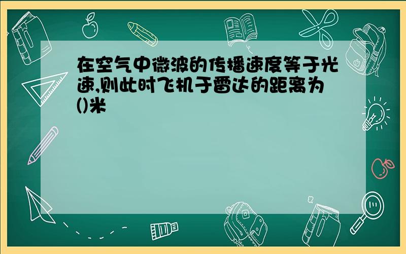 在空气中微波的传播速度等于光速,则此时飞机于雷达的距离为()米