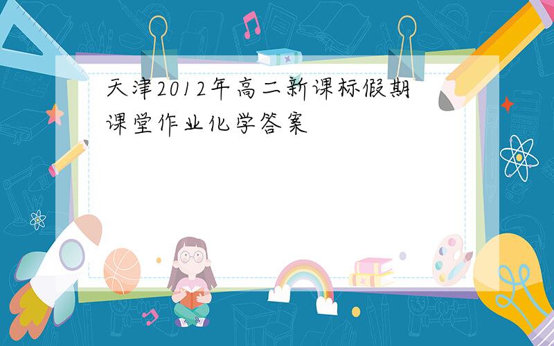 天津2012年高二新课标假期课堂作业化学答案