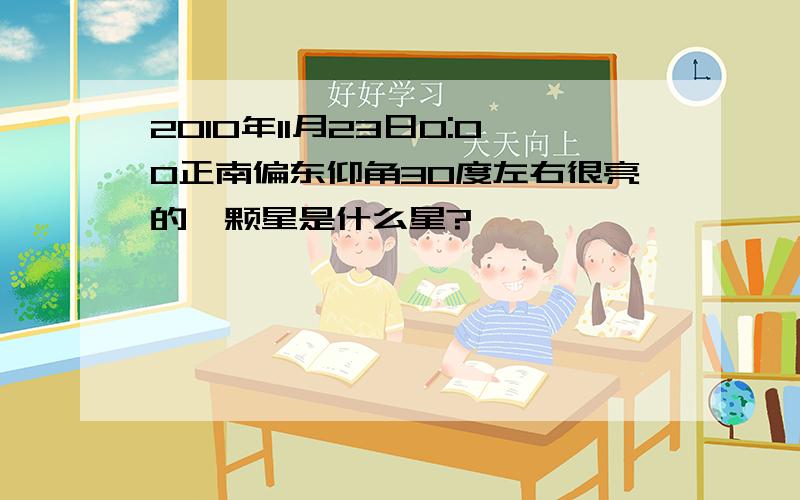 2010年11月23日0:00正南偏东仰角30度左右很亮的一颗星是什么星?