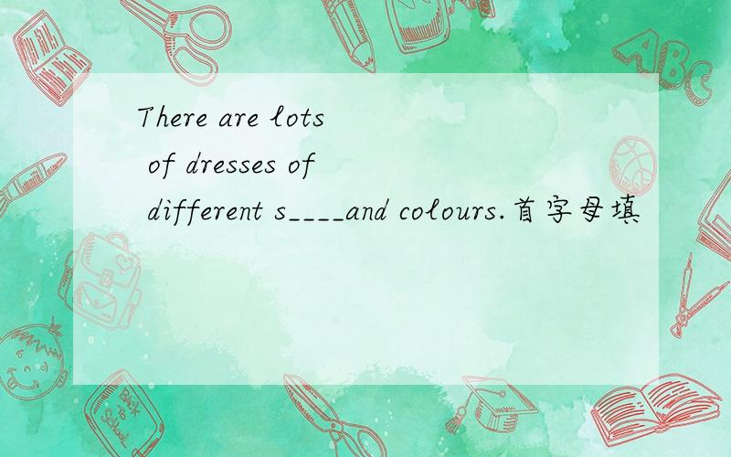 There are lots of dresses of different s____and colours.首字母填