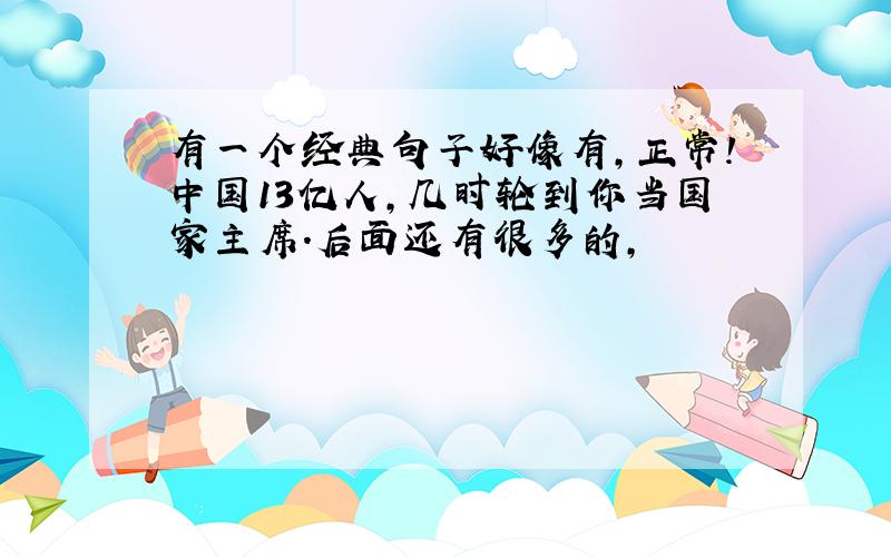 有一个经典句子好像有,正常!中国13亿人,几时轮到你当国家主席.后面还有很多的,