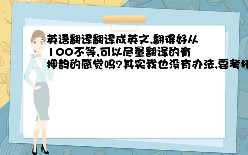 英语翻译翻译成英文,翻得好从100不等,可以尽量翻译的有押韵的感觉吗?其实我也没有办法,要考托福,准备一首自己喜欢的诗,