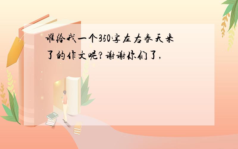 谁给我一个350字左右春天来了的作文呢?谢谢你们了,