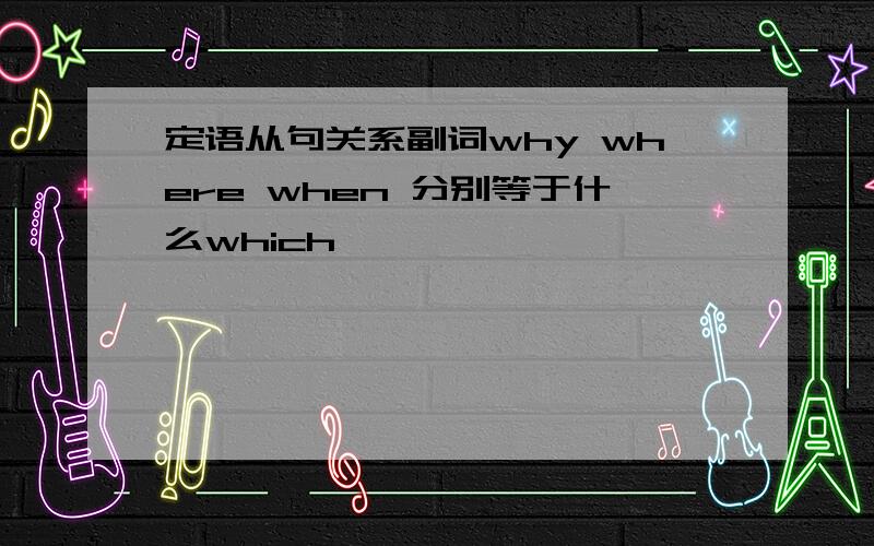 定语从句关系副词why where when 分别等于什么which