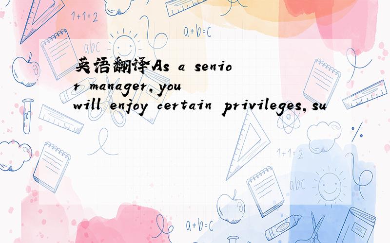 英语翻译As a senior manager,you will enjoy certain privileges,su