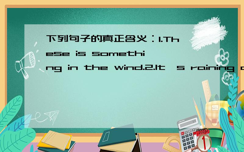 下列句子的真正含义：1.These is something in the wind.2.It's raining ca