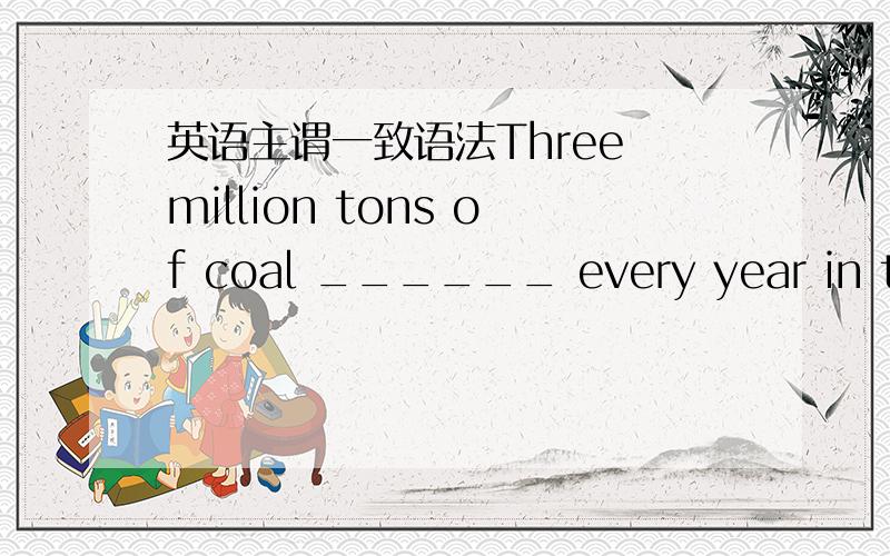 英语主谓一致语法Three million tons of coal ______ every year in the