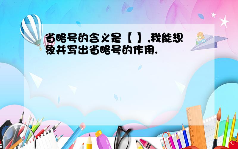 省略号的含义是【 】,我能想象并写出省略号的作用.