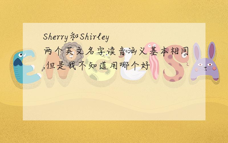 Sherry和Shirley两个英文名字读音涵义基本相同,但是我不知道用哪个好