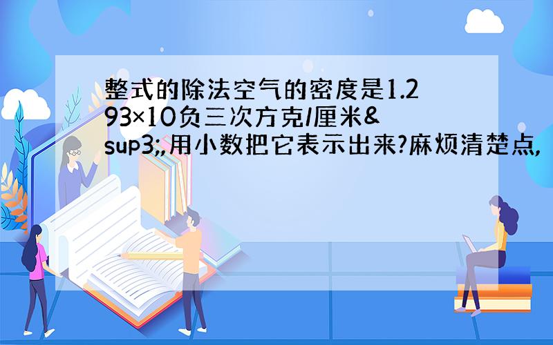 整式的除法空气的密度是1.293×10负三次方克/厘米³,用小数把它表示出来?麻烦清楚点,