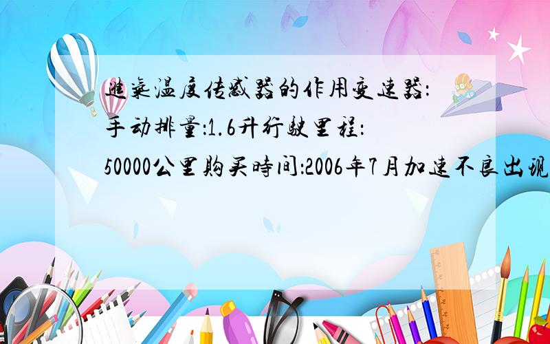 进气温度传感器的作用变速器：手动排量：1.6升行驶里程：50000公里购买时间：2006年7月加速不良出现问题前的维修保