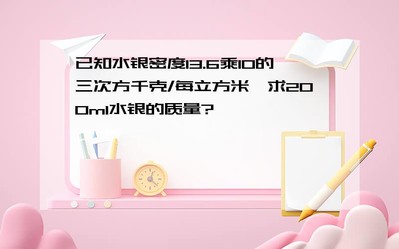 已知水银密度13.6乘10的三次方千克/每立方米,求200ml水银的质量?