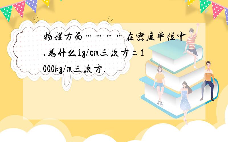 物理方面…………在密度单位中,为什么1g/cm三次方=1000kg/m三次方.