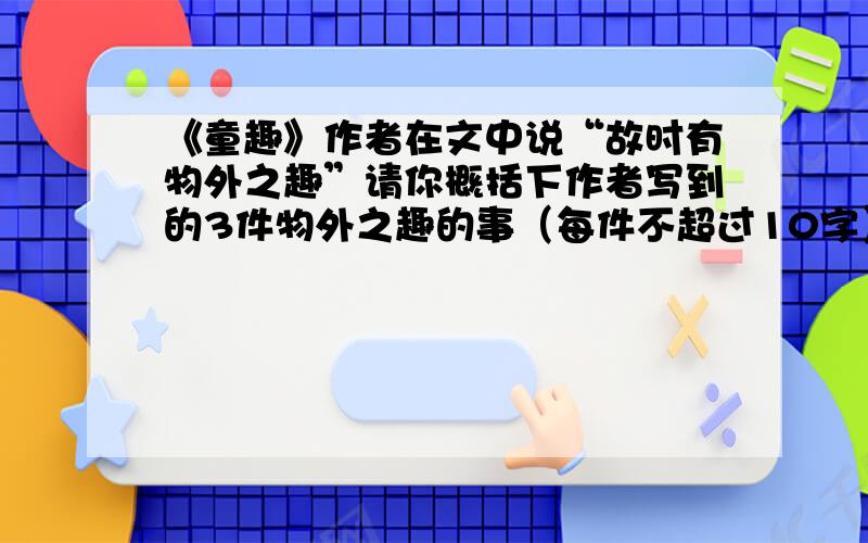 《童趣》作者在文中说“故时有物外之趣”请你概括下作者写到的3件物外之趣的事（每件不超过10字）