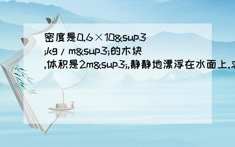 密度是0.6×10³kg/m³的木块,体积是2m³,静静地漂浮在水面上.求木