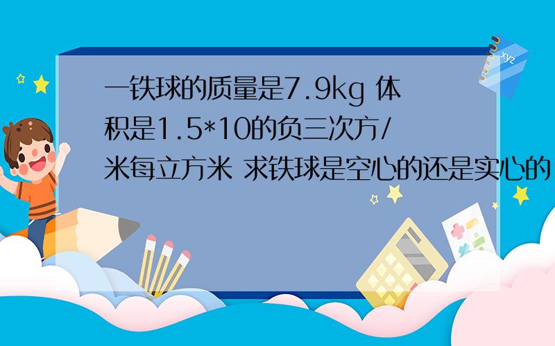 一铁球的质量是7.9kg 体积是1.5*10的负三次方/米每立方米 求铁球是空心的还是实心的 空心的体积是多少