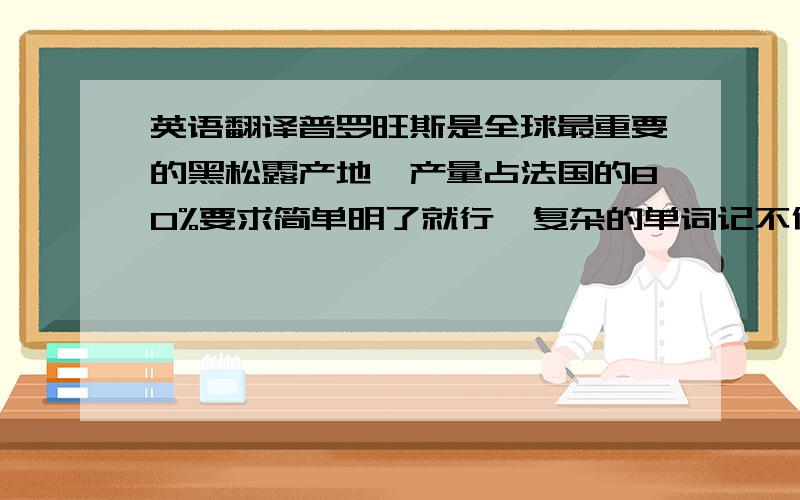 英语翻译普罗旺斯是全球最重要的黑松露产地,产量占法国的80%要求简单明了就行,复杂的单词记不住.