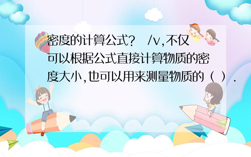 密度的计算公式?絤/v,不仅可以根据公式直接计算物质的密度大小,也可以用来测量物质的（ ）.