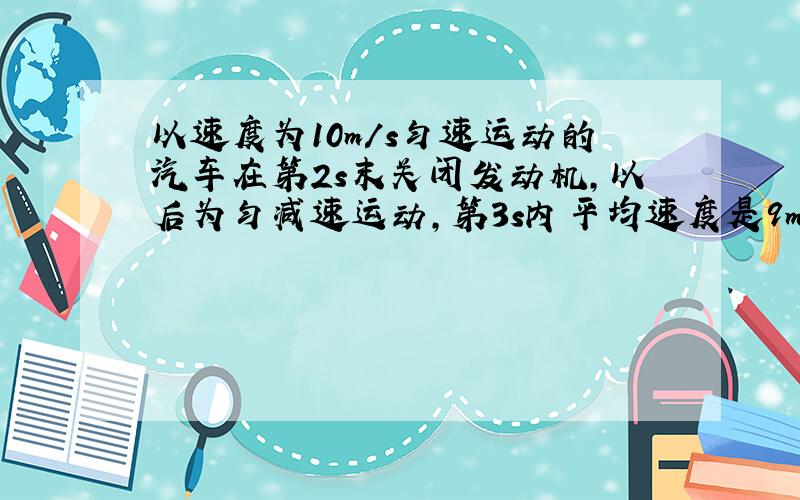 以速度为10m/s匀速运动的汽车在第2s末关闭发动机，以后为匀减速运动，第3s内平均速度是9m/s．