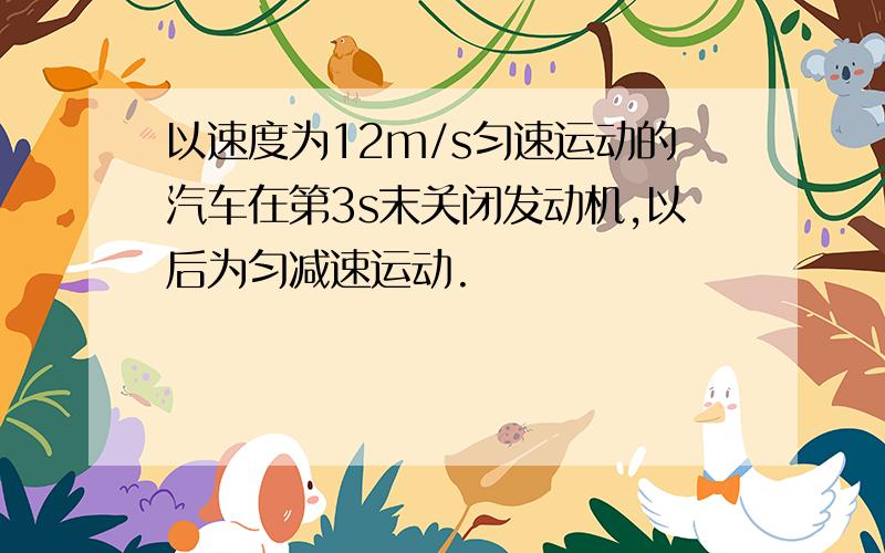 以速度为12m/s匀速运动的汽车在第3s末关闭发动机,以后为匀减速运动.