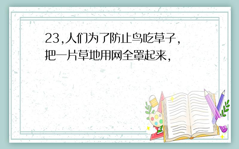 23,人们为了防止鸟吃草子,把一片草地用网全罩起来,