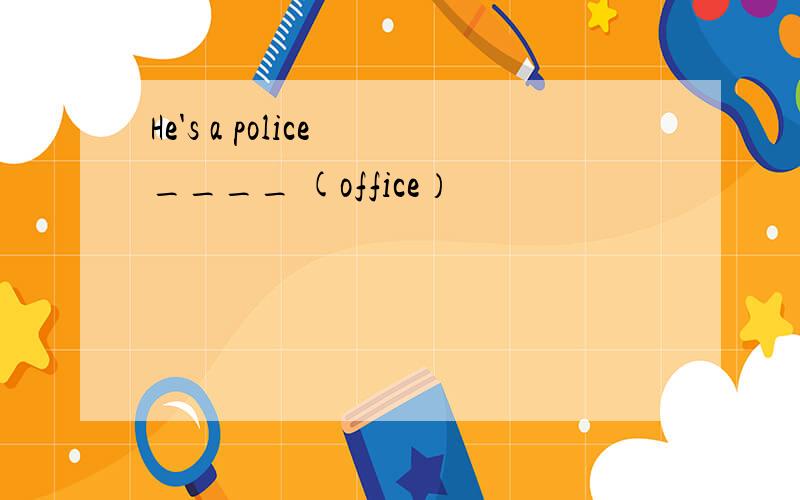 He's a police ____ (office）