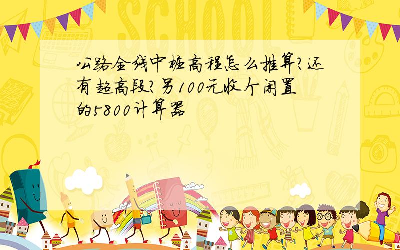 公路全线中桩高程怎么推算?还有超高段?另100元收个闲置的5800计算器