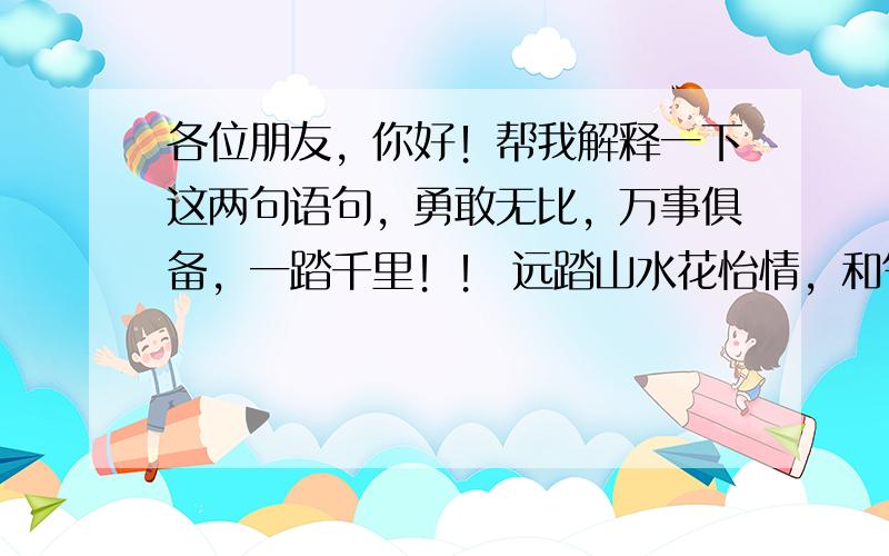 各位朋友，你好！帮我解释一下这两句语句，勇敢无比，万事俱备，一踏千里！！ 远踏山水花怡情，和气的动物？？？解得十二生肖里