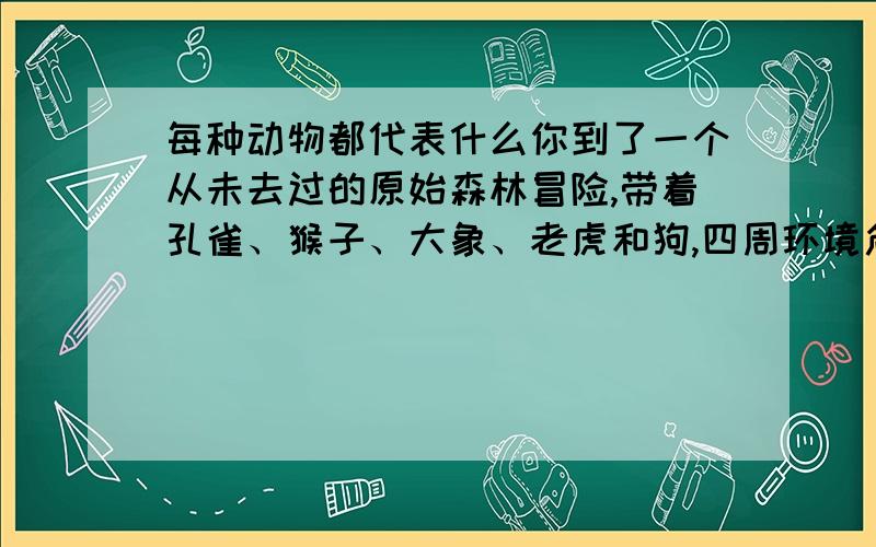 每种动物都代表什么你到了一个从未去过的原始森林冒险,带着孔雀、猴子、大象、老虎和狗,四周环境危险重重,你迫于无奈 要把它