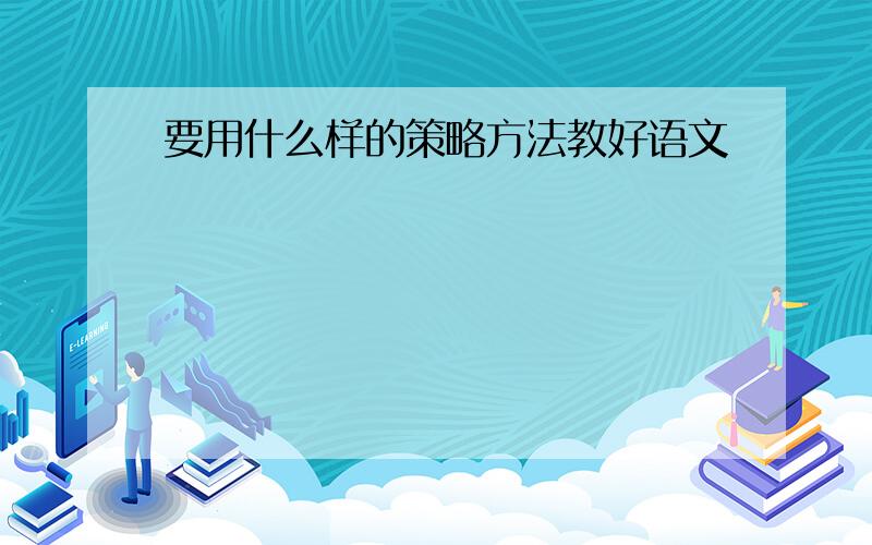 要用什么样的策略方法教好语文