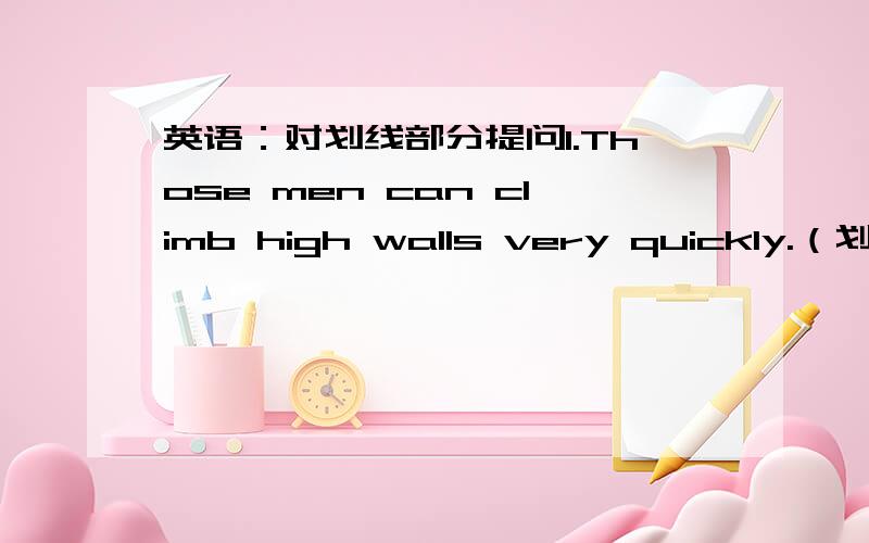 英语：对划线部分提问1.Those men can climb high walls very quickly.（划线部