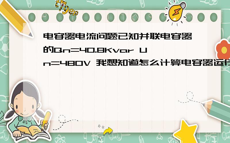 电容器电流问题已知并联电容器的Qn=40.8Kvar Un=480V 我想知道怎么计算电容器运行时的电流值