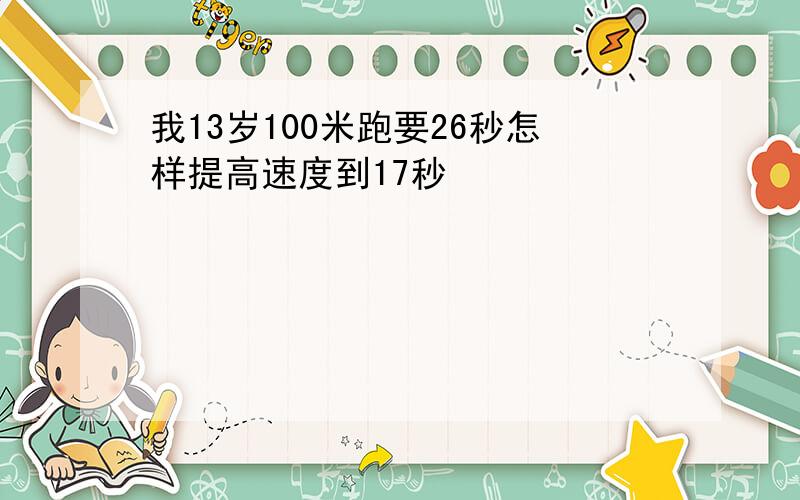 我13岁100米跑要26秒怎样提高速度到17秒